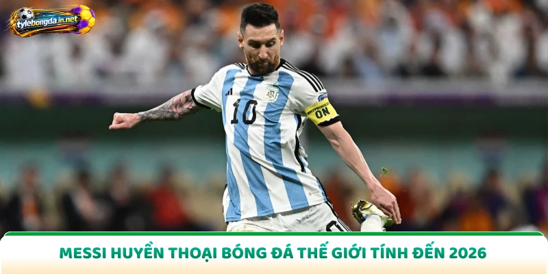 Messi Huyền Thoại Bóng Đá Thế Giới Tính Đến 2026