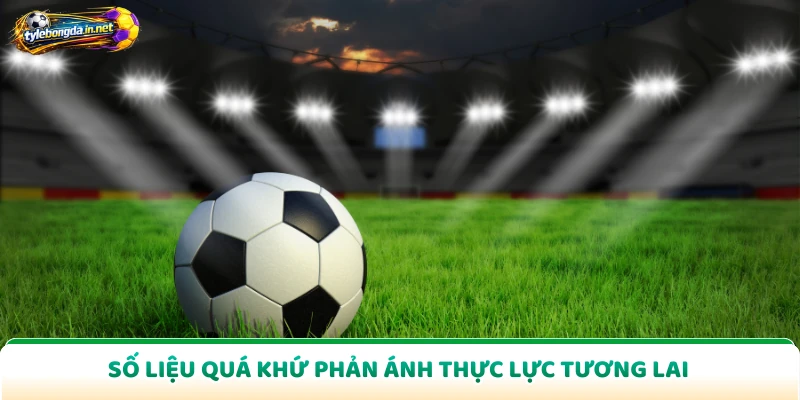 Số liệu quá khứ phản ánh thực lực tương lai