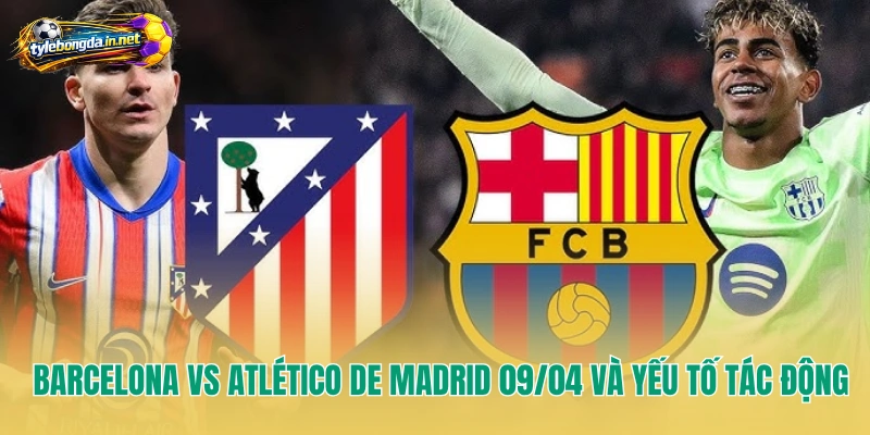 Barcelona vs Atlético de Madrid 09/04 và yếu tố tác động