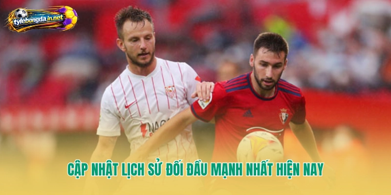 Cập nhật lịch sử đối đầu mạnh nhất hiện nay