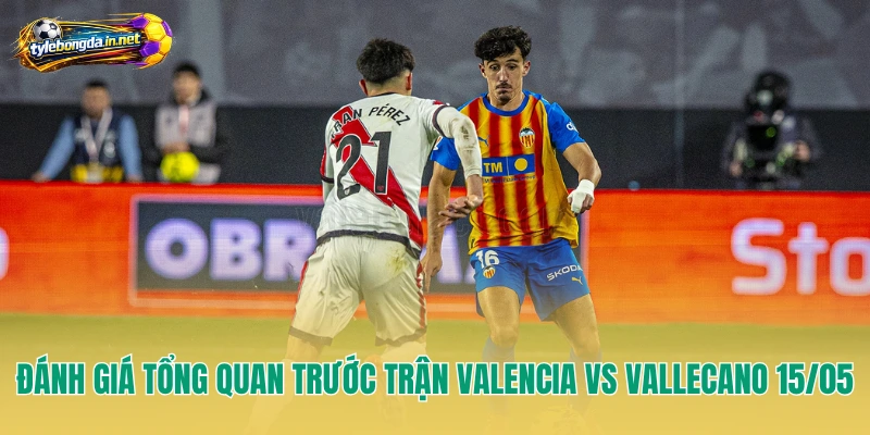 Đánh giá tổng quan trước trận Valencia vs Vallecano 15/05